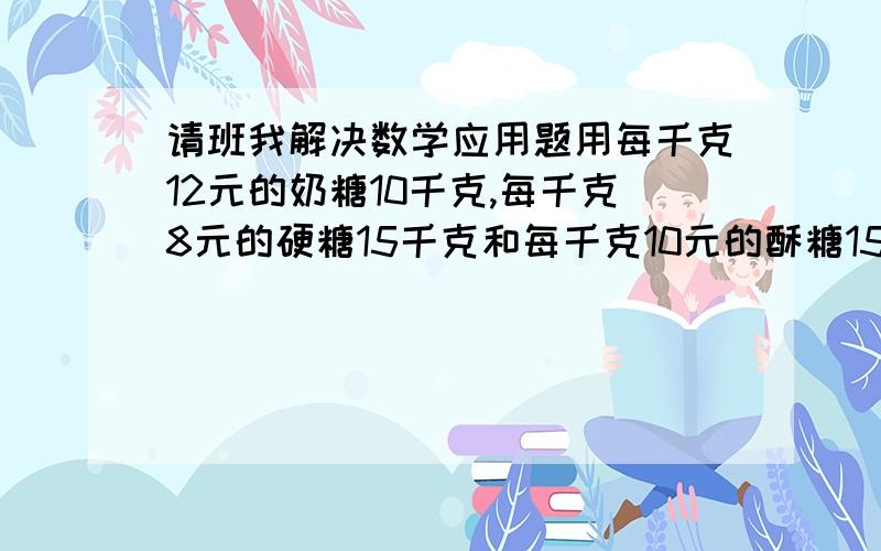 请班我解决数学应用题用每千克12元的奶糖10千克,每千克8元的硬糖15千克和每千克10元的酥糖15千克,混成什锦糖,每千克应买多少元