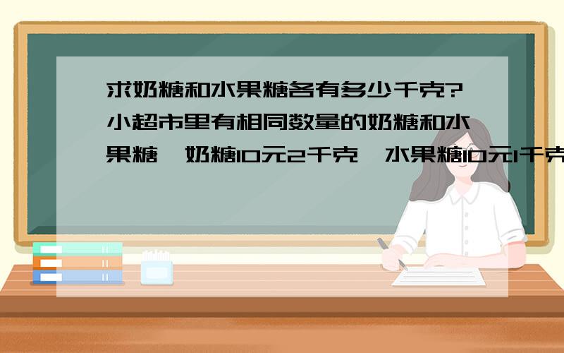 求奶糖和水果糖各有多少千克?小超市里有相同数量的奶糖和水果糖,奶糖10元2千克,水果糖10元1千克.营业员不小心把两种糖混在一起了,按照10元1.5千克售出,当糖全部卖完后发现比分开来卖少