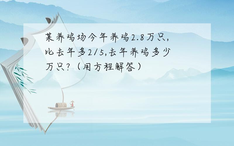 某养鸡场今年养鸡2.8万只,比去年多2/5,去年养鸡多少万只?（用方程解答）