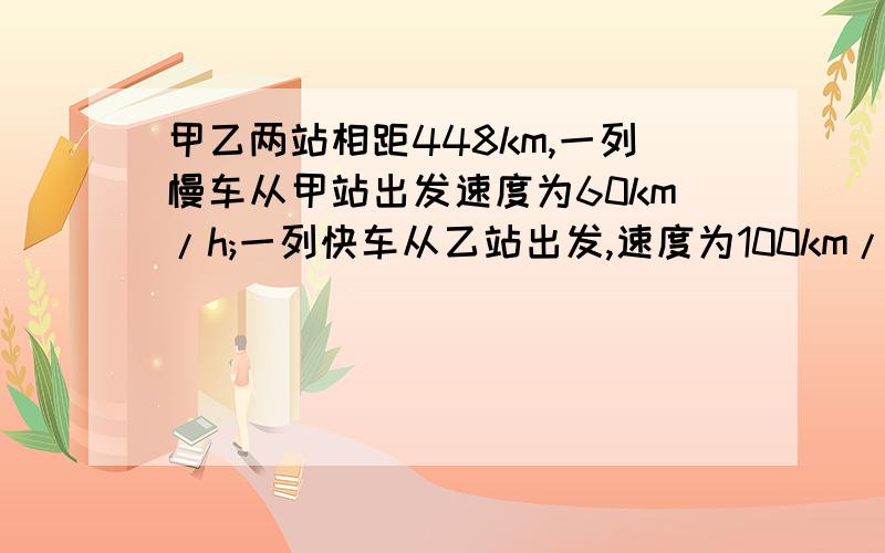 甲乙两站相距448km,一列慢车从甲站出发速度为60km/h;一列快车从乙站出发,速度为100km/h慢车先出发32min,快车开出后多少时间两车相距48km?列方程