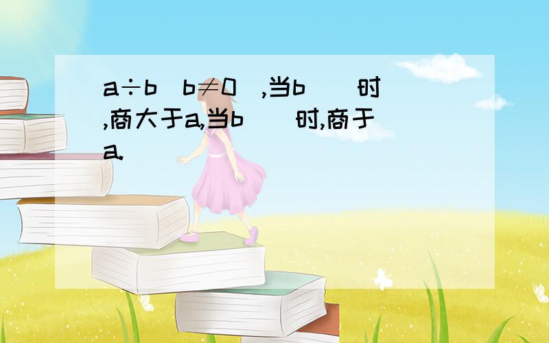 a÷b(b≠0),当b()时,商大于a,当b()时,商于a.