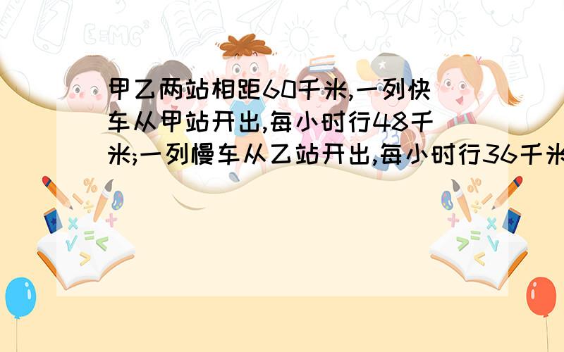 甲乙两站相距60千米,一列快车从甲站开出,每小时行48千米;一列慢车从乙站开出,每小时行36千米问：1、两车相向而行,同时开出,多少小时后相遇?2、两车同向而行,同时开出,快车多少小时后追