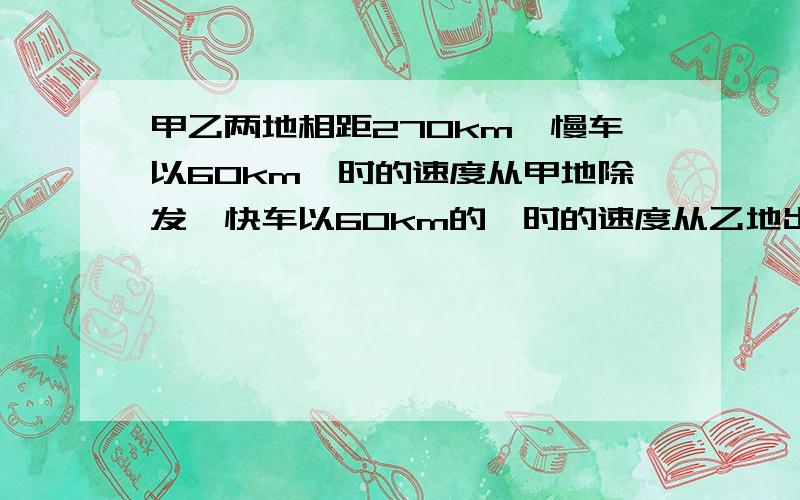 甲乙两地相距270km,慢车以60km一时的速度从甲地除发,快车以60km的一时的速度从乙地出发,两车相响而行,慢车先开出1.5小时,设慢车开出x小时后两车相遇,列出的方程是?错了 慢车以50km一时的速