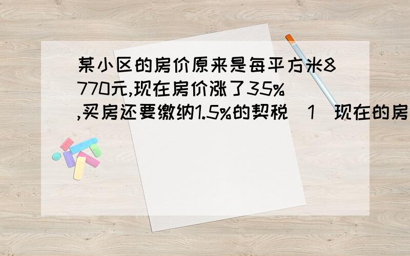 某小区的房价原来是每平方米8770元,现在房价涨了35%,买房还要缴纳1.5%的契税（1）现在的房价是多少?（2）买一套136平方米的住房,按现价买应纳税多少元?算式