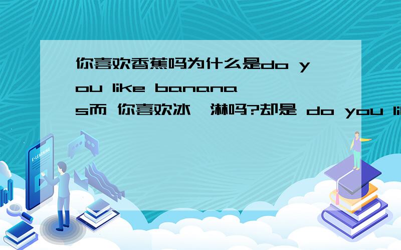 你喜欢香蕉吗为什么是do you like bananas而 你喜欢冰淇淋吗?却是 do you like icecream?香蕉为什么要+s而冰淇淋却没有.能不能不+s?可以写成do you like banana