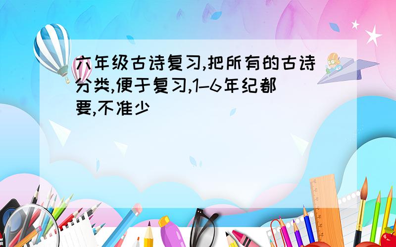 六年级古诗复习,把所有的古诗分类,便于复习,1-6年纪都要,不准少