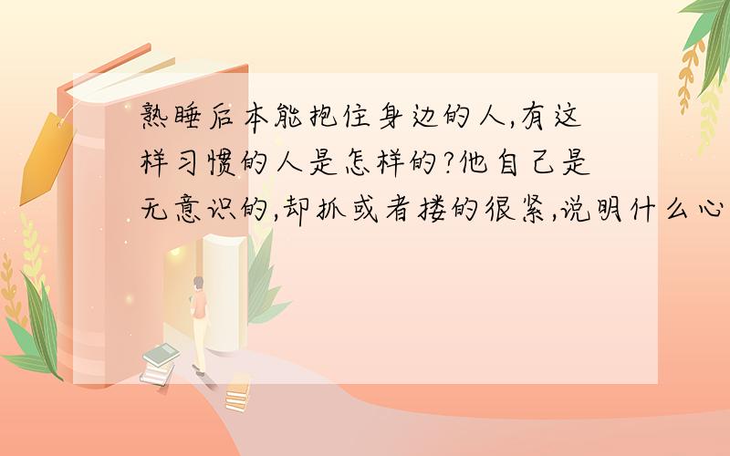 熟睡后本能抱住身边的人,有这样习惯的人是怎样的?他自己是无意识的,却抓或者搂的很紧,说明什么心理状态?他抱人的时候,总让人会有错误的意识,以为他是半睡半醒,可是他是出于昏睡状态