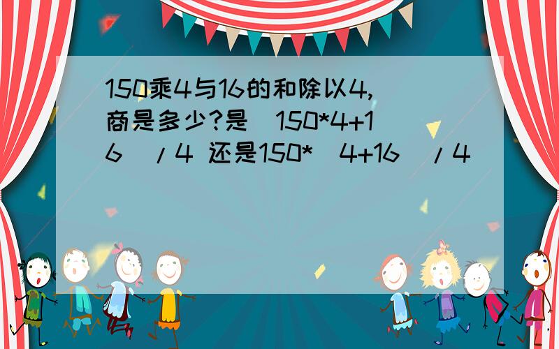 150乘4与16的和除以4,商是多少?是（150*4+16）/4 还是150*（4+16）/4