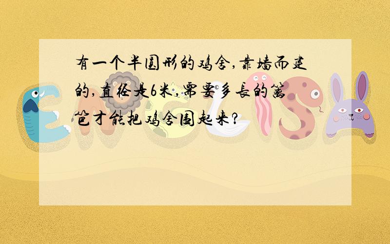 有一个半圆形的鸡舍,靠墙而建的,直径是6米,需要多长的篱笆才能把鸡舍围起来?