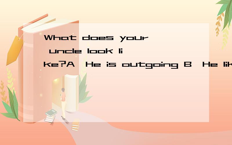 What does your uncle look like?A,He is outgoing B,He likes fishing C,He is of medium build