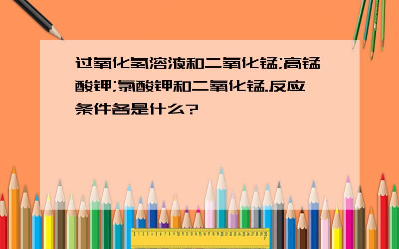 过氧化氢溶液和二氧化锰;高锰酸钾;氯酸钾和二氧化锰.反应条件各是什么?