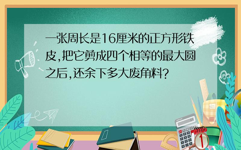 一张周长是16厘米的正方形铁皮,把它剪成四个相等的最大圆之后,还余下多大废角料?