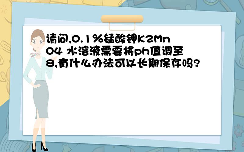 请问,0.1％锰酸钾K2MnO4 水溶液需要将ph值调至8,有什么办法可以长期保存吗?