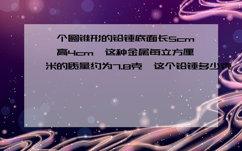 一个圆锥形的铅锤底面长5cm,高4cm,这种金属每立方厘米的质量约为7.8克,这个铅锤多少克