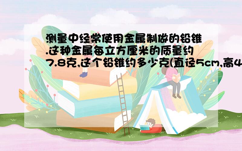 测量中经常使用金属制做的铅锥.这种金属每立方厘米的质量约7.8克,这个铅锥约多少克(直径5cm,高4cm)