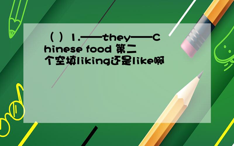 （ ）1.——they——Chinese food 第二个空填liking还是like啊