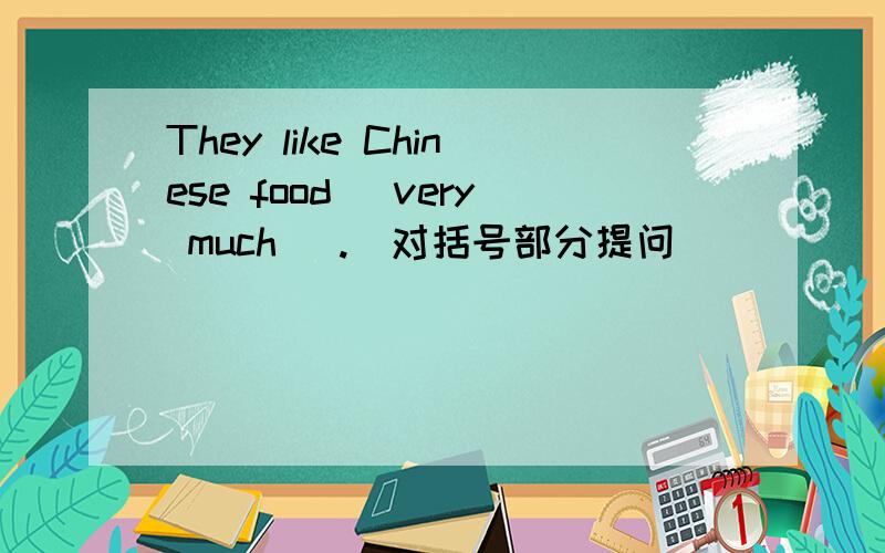 They like Chinese food （very much ）.(对括号部分提问) _______ _______ they _____Chinese food.