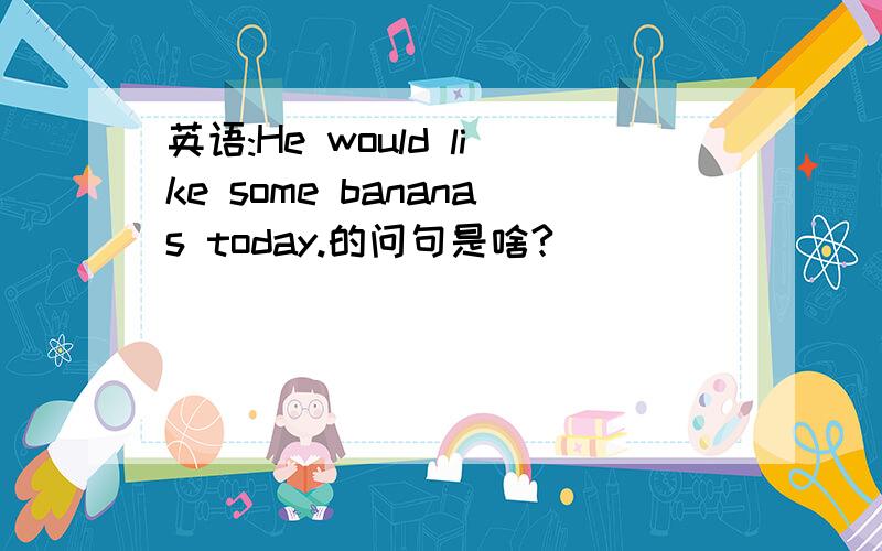 英语:He would like some bananas today.的问句是啥?