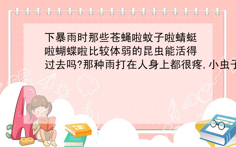 下暴雨时那些苍蝇啦蚊子啦蜻蜓啦蝴蝶啦比较体弱的昆虫能活得过去吗?那种雨打在人身上都很疼,小虫子岂不是下一把挂一批?