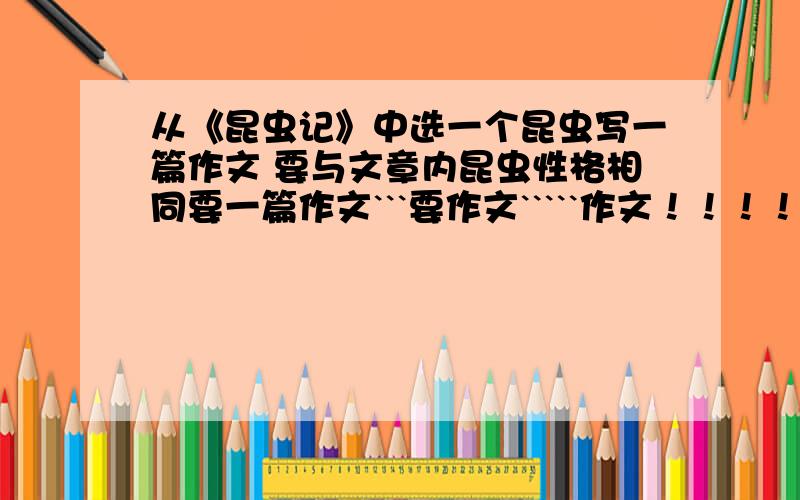 从《昆虫记》中选一个昆虫写一篇作文 要与文章内昆虫性格相同要一篇作文```要作文`````作文！！！！越快越好```````写的好的人再加悬赏分``````