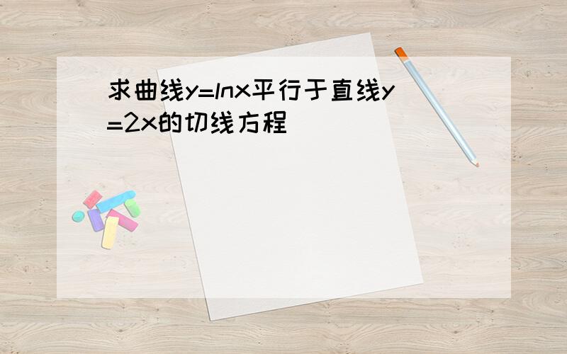 求曲线y=lnx平行于直线y=2x的切线方程