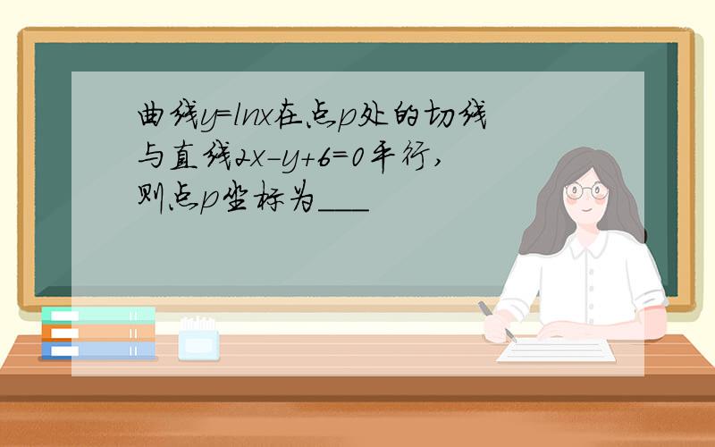 曲线y=lnx在点p处的切线与直线2x-y+6=0平行,则点p坐标为___