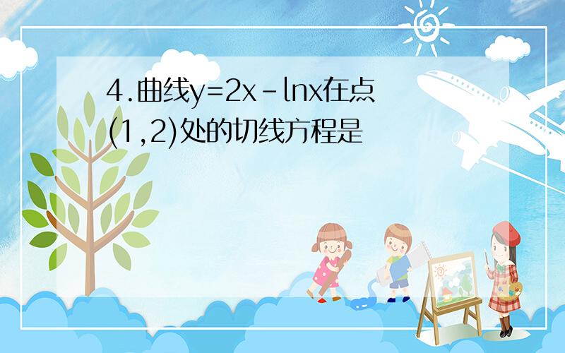 4.曲线y=2x-lnx在点(1,2)处的切线方程是