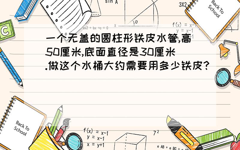 一个无盖的圆柱形铁皮水管,高50厘米,底面直径是30厘米.做这个水桶大约需要用多少铁皮?