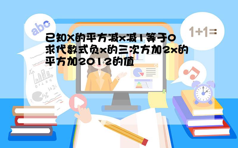 已知X的平方减x减1等于0 求代数式负x的三次方加2x的平方加2012的值