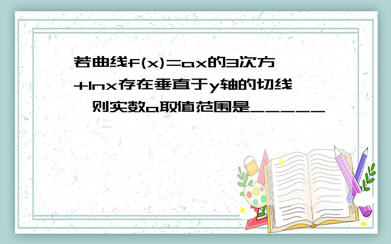 若曲线f(x)=ax的3次方+lnx存在垂直于y轴的切线,则实数a取值范围是_____