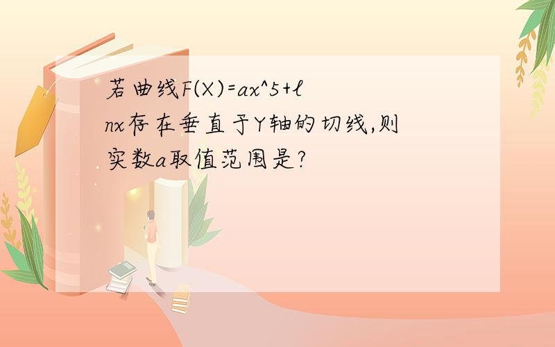 若曲线F(X)=ax^5+lnx存在垂直于Y轴的切线,则实数a取值范围是?