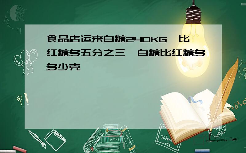 食品店运来白糖240KG,比红糖多五分之三,白糖比红糖多多少克