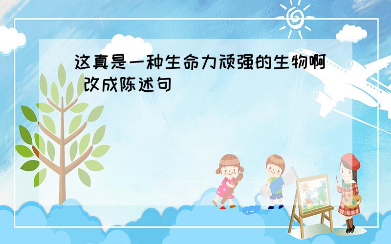 这真是一种生命力顽强的生物啊 改成陈述句