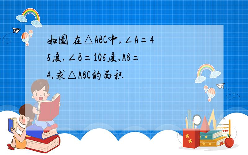 如图 在△ABC中,∠A=45度,∠B=105度,AB=4,求△ABC的面积