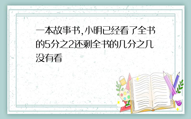 一本故事书,小明已经看了全书的5分之2还剩全书的几分之几没有看