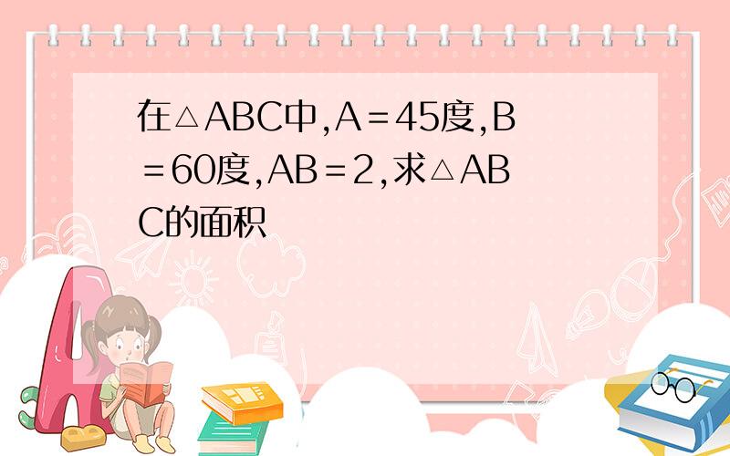 在△ABC中,A＝45度,B＝60度,AB＝2,求△ABC的面积