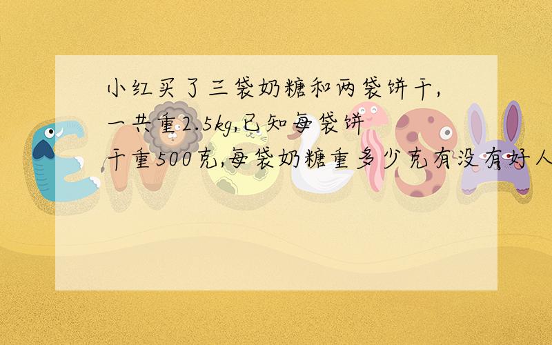 小红买了三袋奶糖和两袋饼干,一共重2.5kg,已知每袋饼干重500克,每袋奶糖重多少克有没有好人来解答