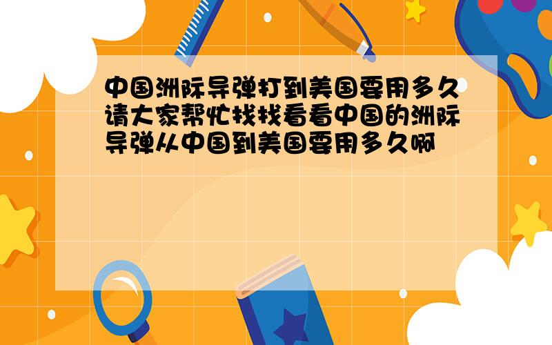 中国洲际导弹打到美国要用多久请大家帮忙找找看看中国的洲际导弹从中国到美国要用多久啊