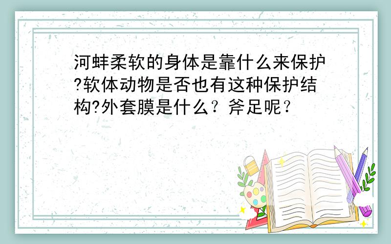 河蚌柔软的身体是靠什么来保护?软体动物是否也有这种保护结构?外套膜是什么？斧足呢？