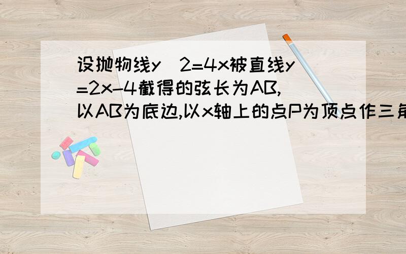 设抛物线y^2=4x被直线y=2x-4截得的弦长为AB,以AB为底边,以x轴上的点P为顶点作三角形,当此三角形的面积为