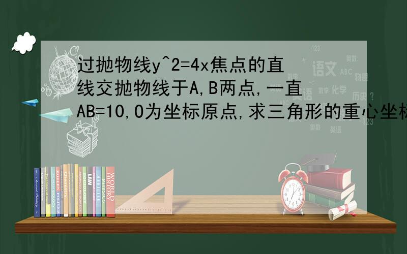 过抛物线y^2=4x焦点的直线交抛物线于A,B两点,一直AB=10,O为坐标原点,求三角形的重心坐标