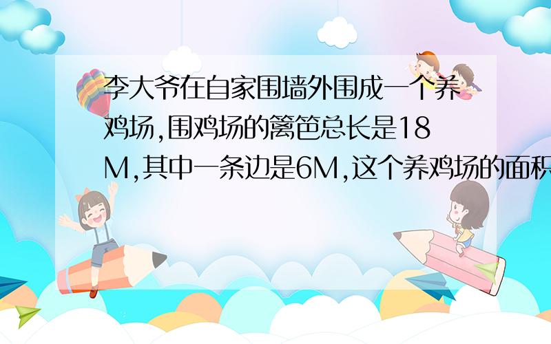 李大爷在自家围墙外围成一个养鸡场,围鸡场的篱笆总长是18M,其中一条边是6M,这个养鸡场的面积是多少?