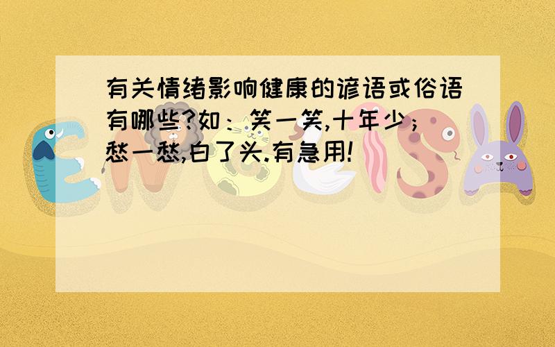 有关情绪影响健康的谚语或俗语有哪些?如：笑一笑,十年少；愁一愁,白了头.有急用!