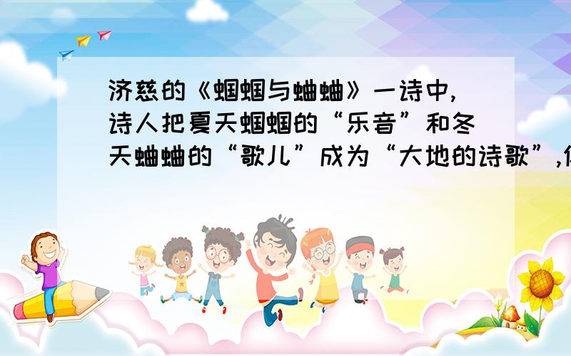 济慈的《蝈蝈与蛐蛐》一诗中,诗人把夏天蝈蝈的“乐音”和冬天蛐蛐的“歌儿”成为“大地的诗歌”,你是怎