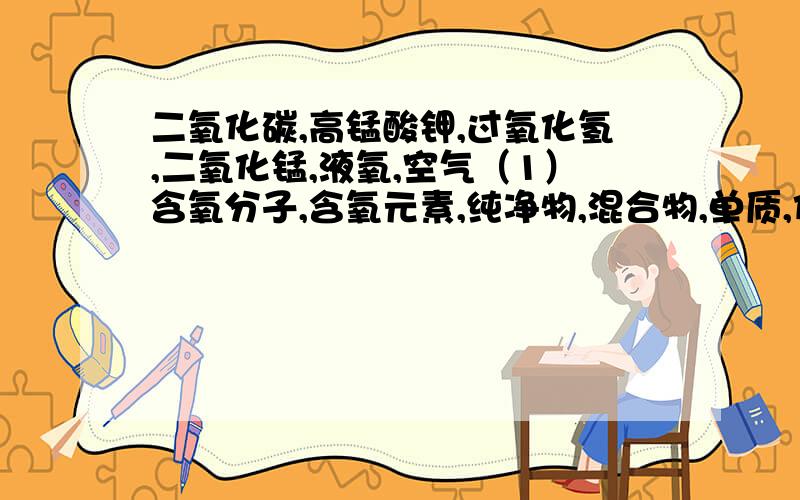 二氧化碳,高锰酸钾,过氧化氢,二氧化锰,液氧,空气（1）含氧分子,含氧元素,纯净物,混合物,单质,化合物,氧化