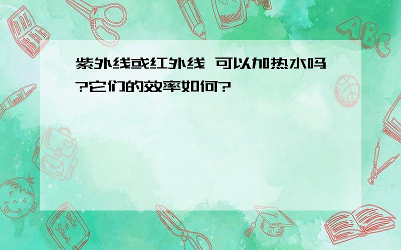 紫外线或红外线 可以加热水吗?它们的效率如何?