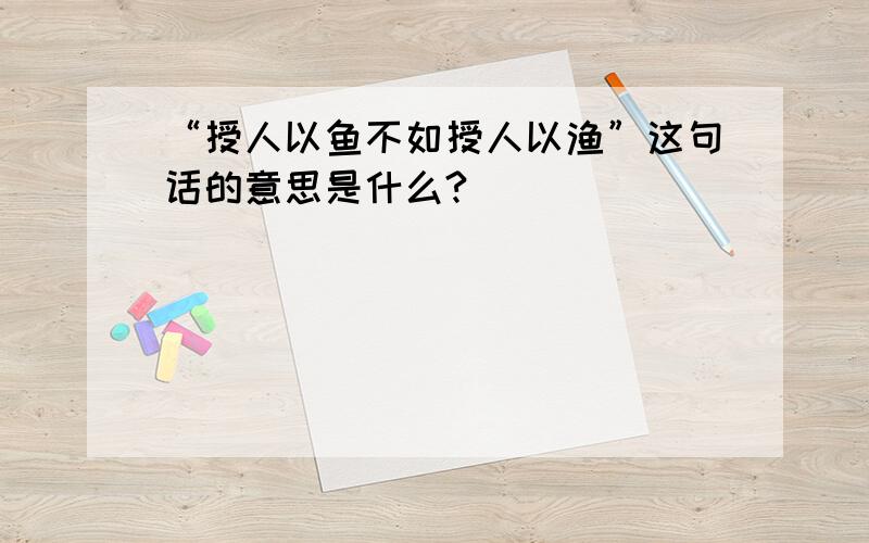 “授人以鱼不如授人以渔”这句话的意思是什么?