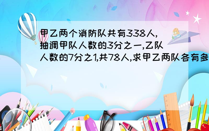 甲乙两个消防队共有338人,抽调甲队人数的3分之一,乙队人数的7分之1,共78人,求甲乙两队各有多少人?要比较容易明白的,简单一点的!