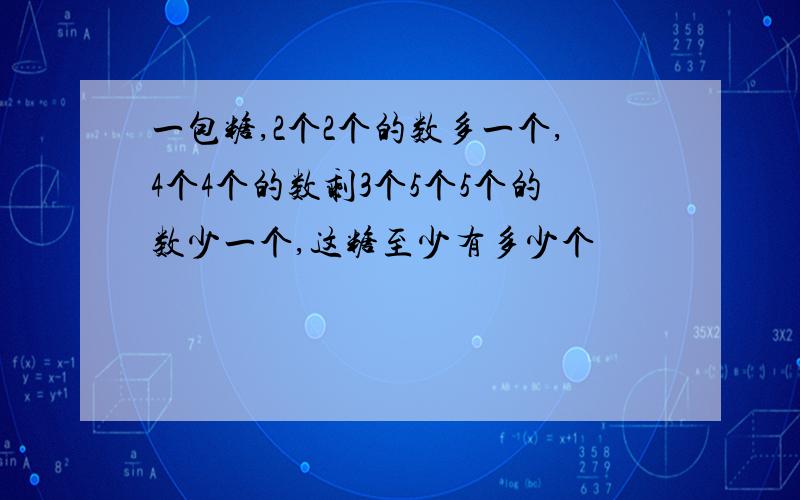 一包糖,2个2个的数多一个,4个4个的数剩3个5个5个的数少一个,这糖至少有多少个