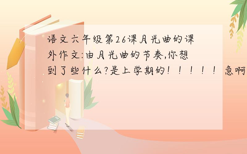 语文六年级第26课月光曲的课外作文:由月光曲的节奏,你想到了些什么?是上学期的！！！！！急啊!第9自然段的省略号，带表列举的省略，他们兄妹俩还可能会想到什么啊！